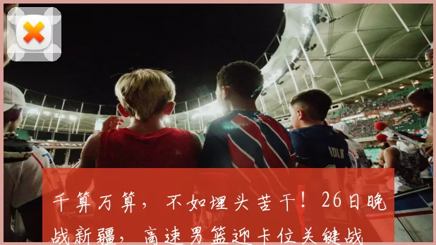 千算万算，不如埋头苦干！26日晚战新疆，高速男篮迎卡位关键战