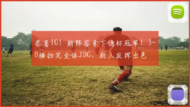 恭喜IG！新阵容拿下德杯冠军！3-0横扫完全体JDG，新人发挥出色