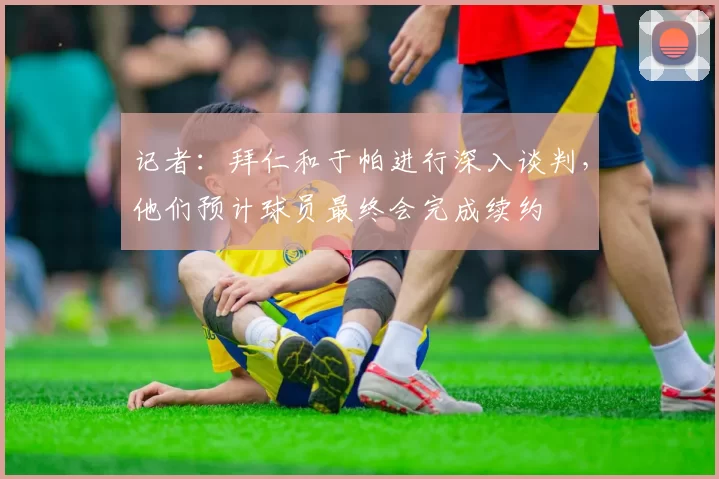 记者：拜仁和于帕进行深入谈判，他们预计球员最终会完成续约