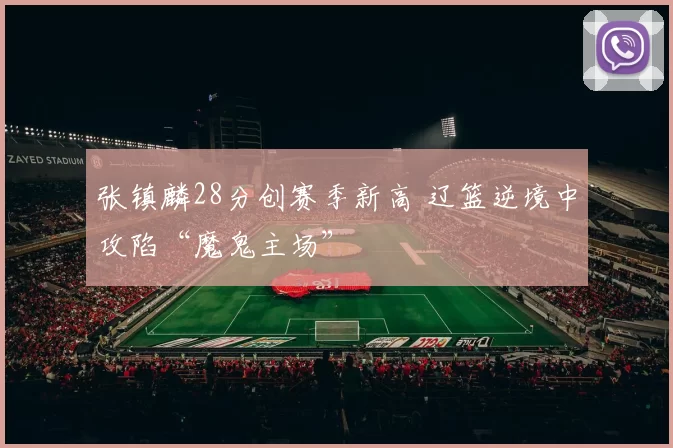 张镇麟28分创赛季新高 辽篮逆境中攻陷“魔鬼主场”