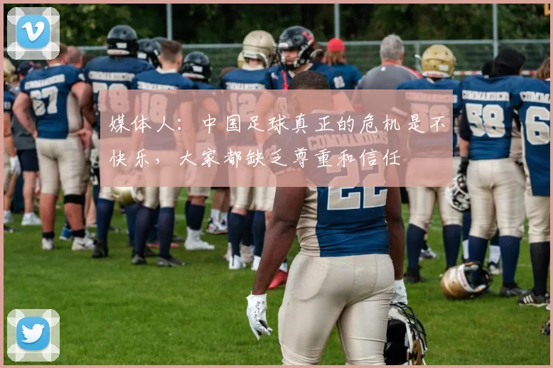 媒体人：中国足球真正的危机是不快乐，大家都缺乏尊重和信任