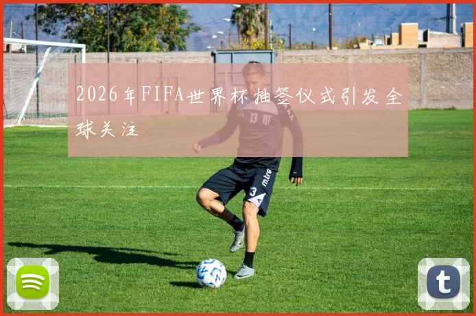 2026年FIFA世界杯抽签仪式引发全球关注