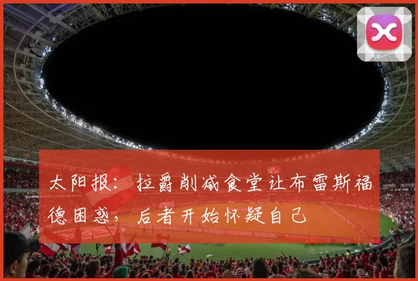 太阳报：拉爵削减食堂让布雷斯福德困惑，后者开始怀疑自己