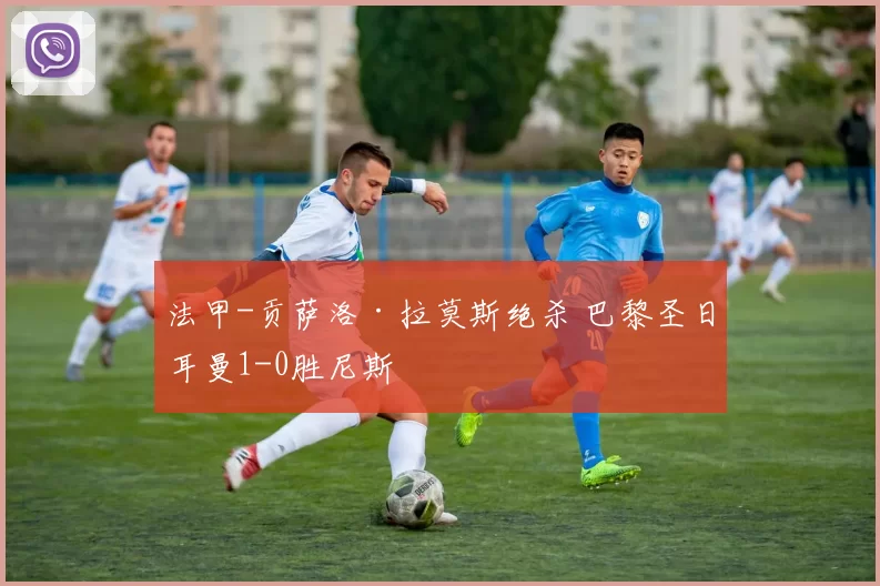 法甲-贡萨洛·拉莫斯绝杀 巴黎圣日耳曼1-0胜尼斯
