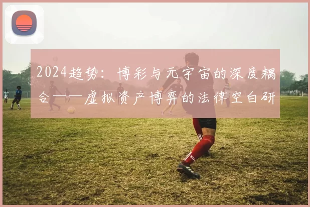 2024趋势：博彩与元宇宙的深度耦合——虚拟资产博弈的法律空白研究。（2024趋势：元宇宙与博彩深度融合中虚拟资产博弈的法律空白探究）