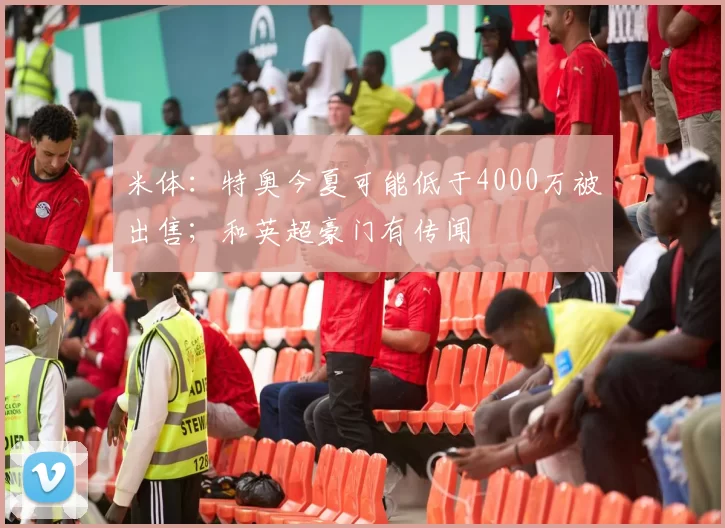 米体：特奥今夏可能低于4000万被出售；和英超豪门有传闻