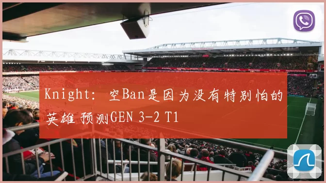 Knight：空Ban是因为没有特别怕的英雄 预测GEN 3-2 T1