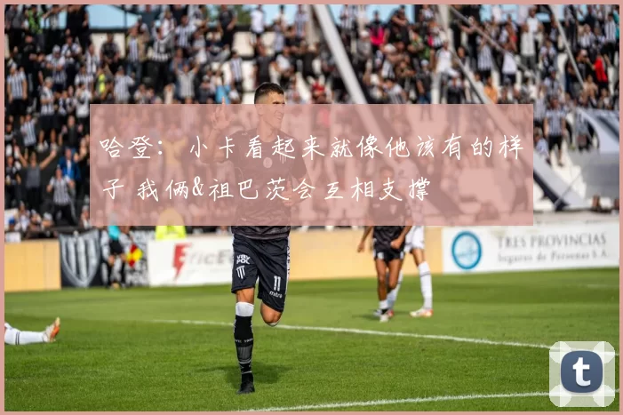 哈登：小卡看起来就像他该有的样子 我俩&祖巴茨会互相支撑