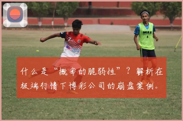 什么是“概率的脆弱性”？解析在极端行情下博彩公司的崩盘案例。（“概率脆弱性”透视：极端行情为何让博彩公司崩盘）