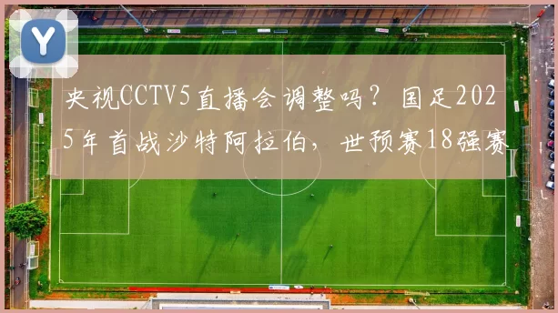 央视CCTV5直播会调整吗？国足2025年首战沙特阿拉伯，世预赛18强赛第五轮前瞻
