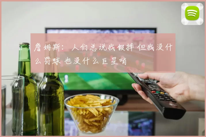 詹姆斯：人们总说我假摔 但我没什么罚球 也没什么巨星哨