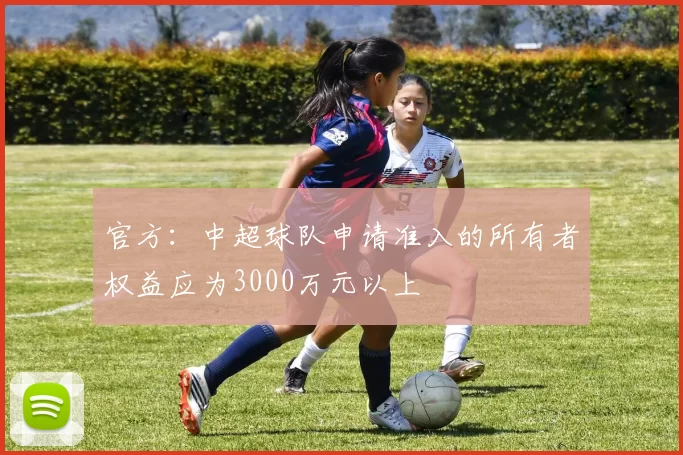 官方：中超球队申请准入的所有者权益应为3000万元以上