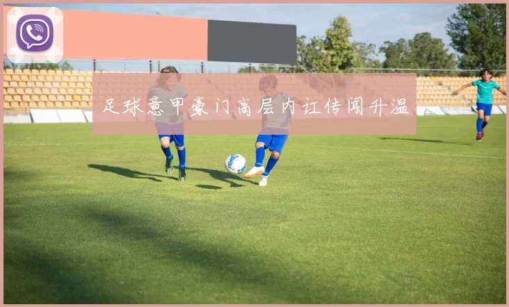 足球意甲豪门高层内讧传闻升温