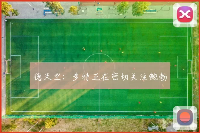 德天空：多特正在密切关注鲍勃