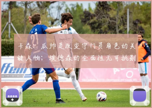 卡森：瓜帅是改变守门员角色的关键人物；埃德森的全面性无可挑剔