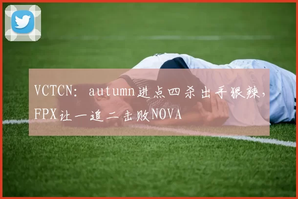 VCTCN：autumn进点四杀出手狠辣，FPX让一追二击败NOVA