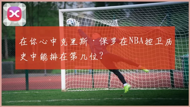 在你心中克里斯·保罗在NBA控卫历史中能排在第几位？