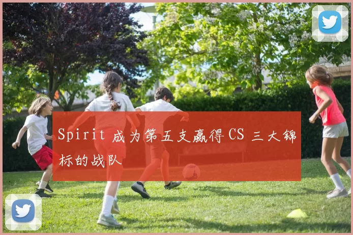 Spirit 成为第五支赢得 CS 三大锦标的战队