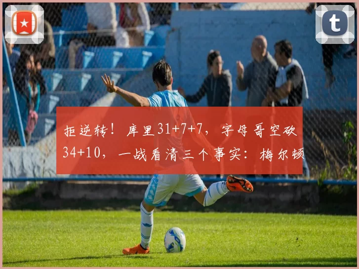 拒逆转！库里31+7+7，字母哥空砍34+10，一战看清三个事实：梅尔顿真香