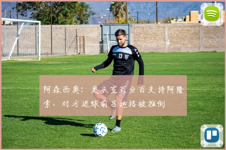 阿森西奥：更衣室百分百支持阿隆索，对方进球前吕迪格被推倒