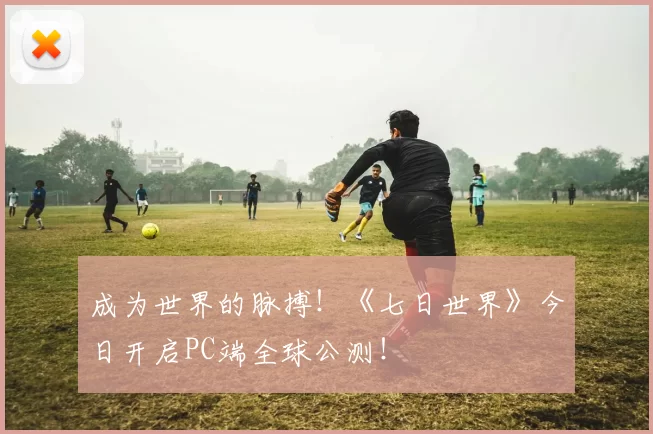 成为世界的脉搏！《七日世界》今日开启PC端全球公测！