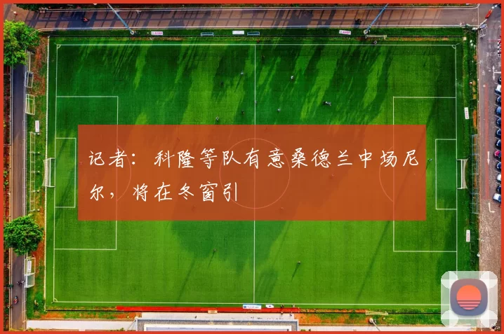 记者：科隆等队有意桑德兰中场尼尔，将在冬窗引