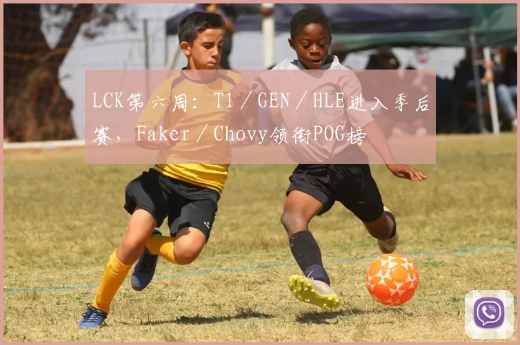 LCK第六周：T1／GEN／HLE进入季后赛，Faker／Chovy领衔POG榜